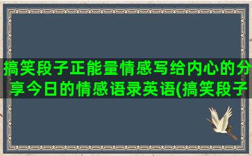 搞笑段子正能量情感写给内心的分享今日的情感语录英语(搞笑段子大全 爆笑)